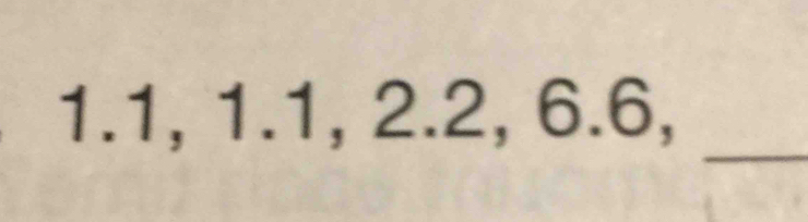 1.1, 1.1, 2.2, 6.6, 
_