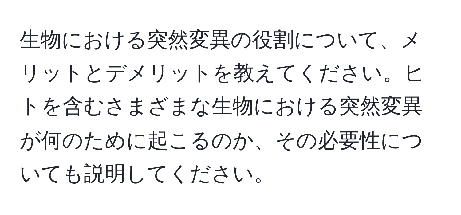 生物における突然変異の役割について、メリットとデメリットを教えてください。ヒトを含むさまざまな生物における突然変異が何のために起こるのか、その必要性についても説明してください。