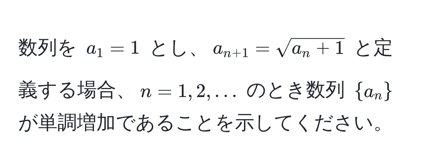 数列を ( a_1 = 1 ) とし、( a_n+1 = sqrt(a_n + 1) ) と定義する場合、( n = 1, 2, ... ) のとき数列 (  a_n  ) が単調増加であることを示してください。