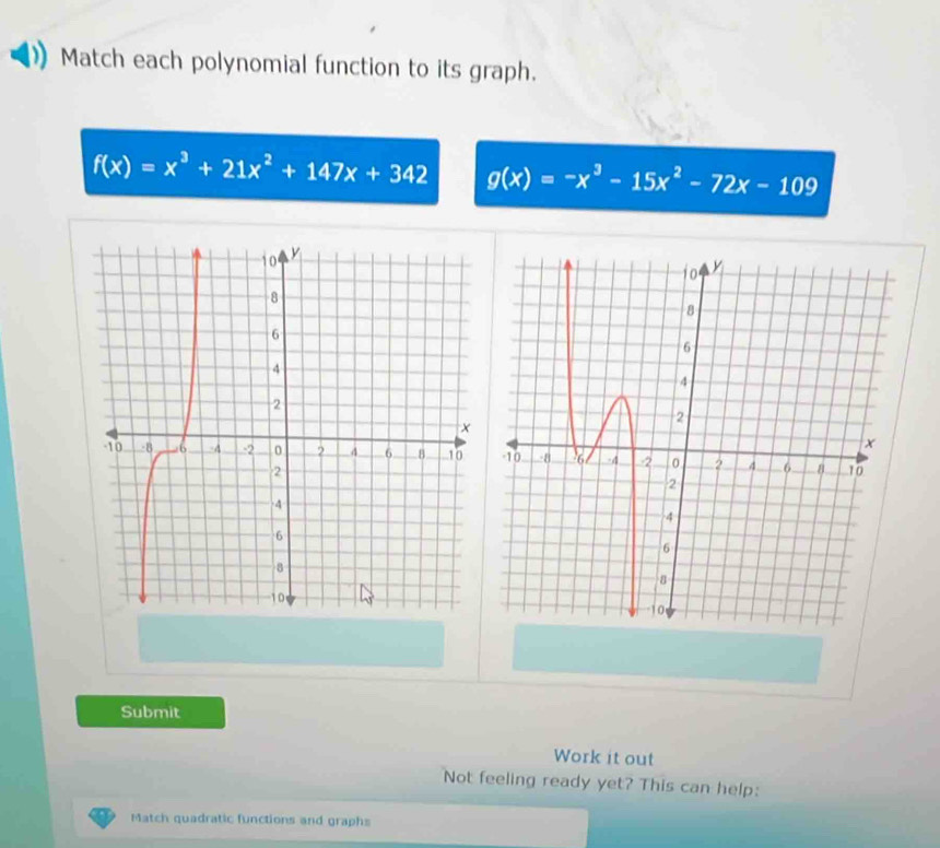 Match each polynomial function to its graph.
f(x)=x^3+21x^2+147x+342 g(x)=-x^3-15x^2-72x-109
Submit
Work it out
Not feeling ready yet? This can help:
Match quadratic functions and graphs