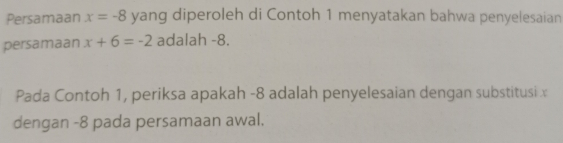 Persamaan x=-8 yang diperoleh di Contoh 1 menyatakan bahwa penyelesaian 
persamaan x+6=-2 adalah -8. 
Pada Contoh 1, periksa apakah -8 adalah penyelesaian dengan substitusi x
dengan -8 pada persamaan awal.