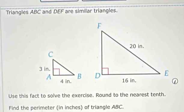 Triangles ABC and DEF are similar triangles. 

Use this fact to solve the exercise. Round to the nearest tenth. 
Find the perimeter (in inches) of triangle ABC.