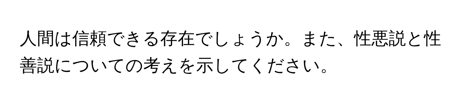 人間は信頼できる存在でしょうか。また、性悪説と性善説についての考えを示してください。