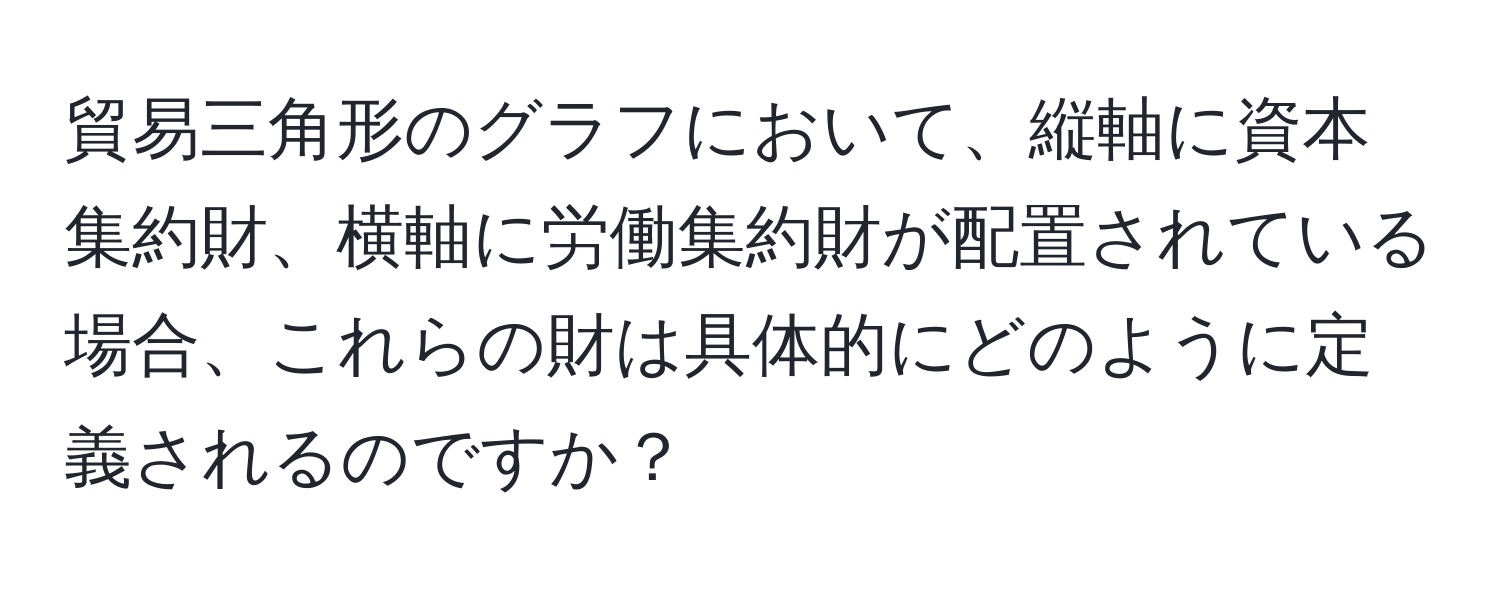 貿易三角形のグラフにおいて、縦軸に資本集約財、横軸に労働集約財が配置されている場合、これらの財は具体的にどのように定義されるのですか？