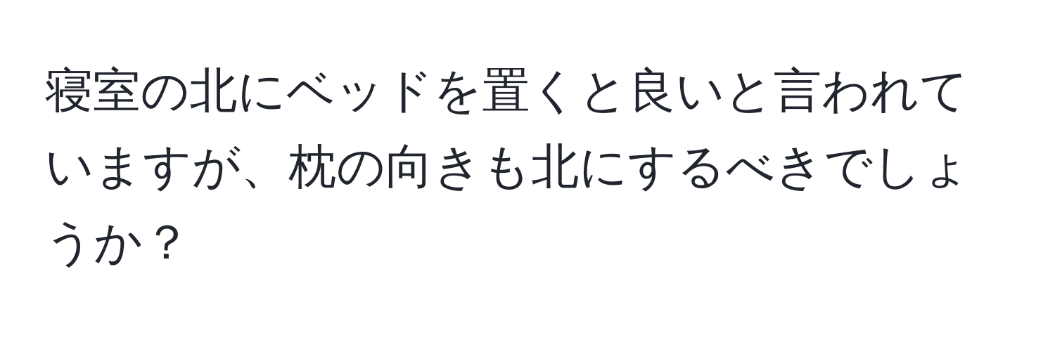 寝室の北にベッドを置くと良いと言われていますが、枕の向きも北にするべきでしょうか？