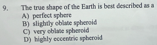 The true shape of the Earth is best described as a
A) perfect sphere
B) slightly oblate spheroid
C) very oblate spheroid
D) highly eccentric spheroid