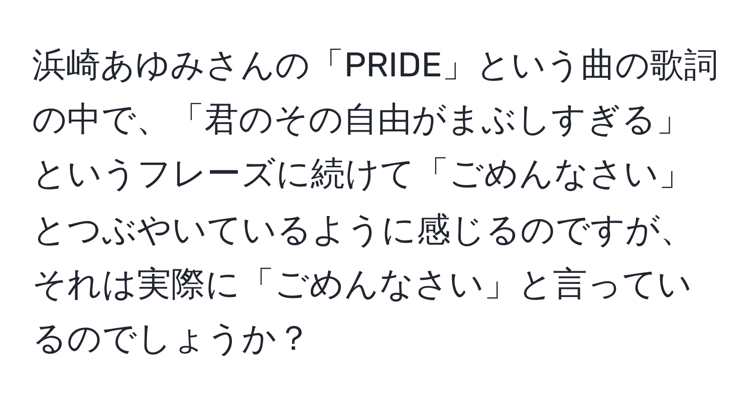 浜崎あゆみさんの「PRIDE」という曲の歌詞の中で、「君のその自由がまぶしすぎる」というフレーズに続けて「ごめんなさい」とつぶやいているように感じるのですが、それは実際に「ごめんなさい」と言っているのでしょうか？