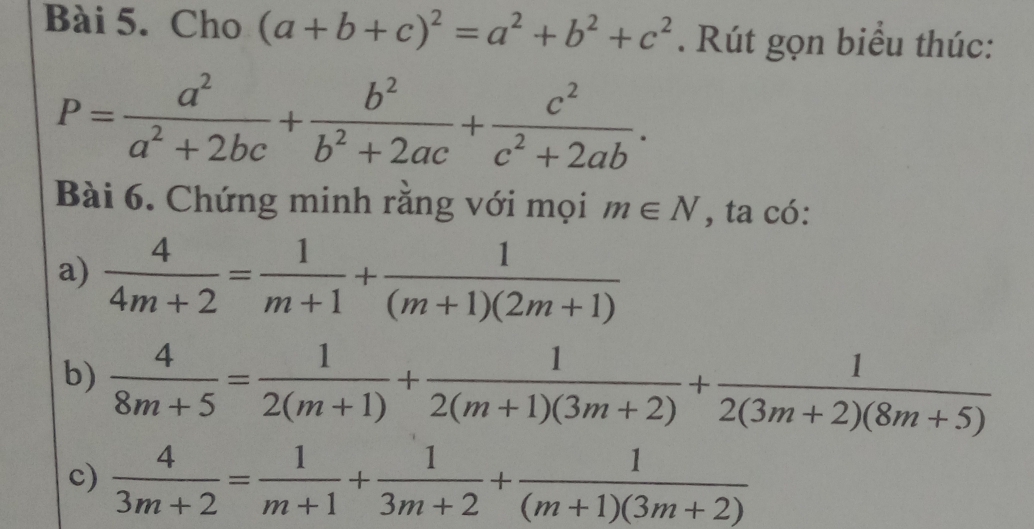 Cho (a+b+c)^2=a^2+b^2+c^2. Rút gọn biểu thúc:
P= a^2/a^2+2bc + b^2/b^2+2ac + c^2/c^2+2ab . 
Bài 6. Chứng minh rằng với mọi m∈ N , ta có: 
a)  4/4m+2 = 1/m+1 + 1/(m+1)(2m+1) 
b)  4/8m+5 = 1/2(m+1) + 1/2(m+1)(3m+2) + 1/2(3m+2)(8m+5) 
c)  4/3m+2 = 1/m+1 + 1/3m+2 + 1/(m+1)(3m+2) 