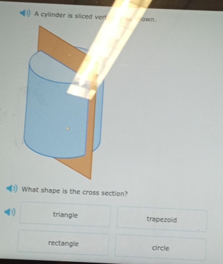 A cylinder is sliced vert own.
What shape is the cross section?
triangle trapezoid
rectangle
circle