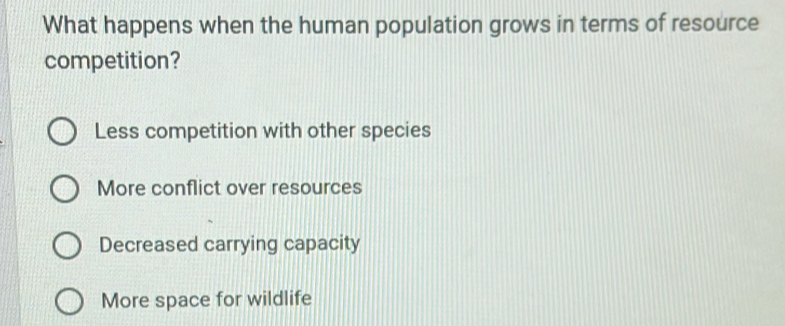 What happens when the human population grows in terms of resource
competition?
Less competition with other species
More conflict over resources
Decreased carrying capacity
More space for wildlife