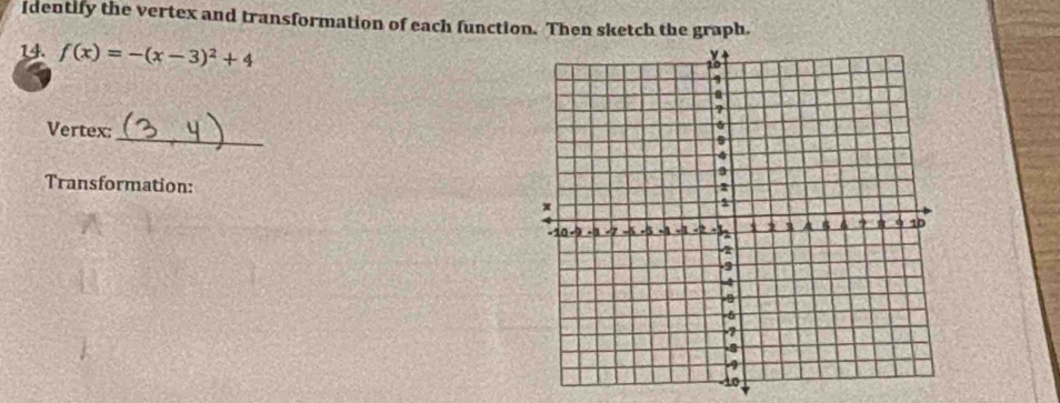 Identify the vertex and transformation of each function. Then sketch the graph. 
14 f(x)=-(x-3)^2+4
Vertex: _ 
Transformation: