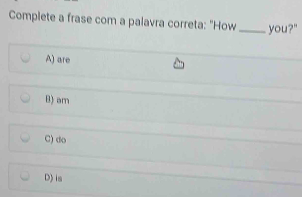 Complete a frase com a palavra correta: "How_ you?"
A) are
B) am
C) do
D) is