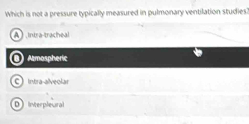 Which is not a pressure typically measured in pulmonary ventilation studies?
A Intra-tracheal
Atmospheric
C Intra-alveolar
D Interpleural