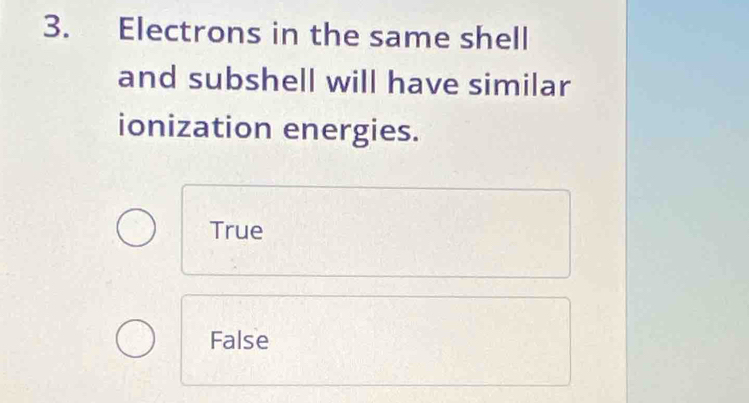 Electrons in the same shell
and subshell will have similar
ionization energies.
True
False