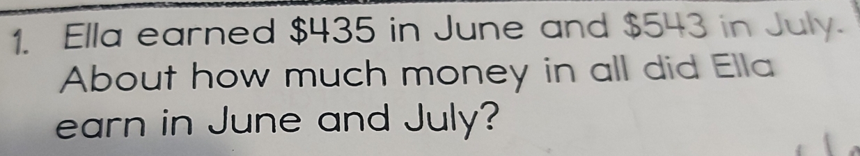 Ella earned $435 in June and $543 in July.
About how much money in all did Ella
earn in June and July?