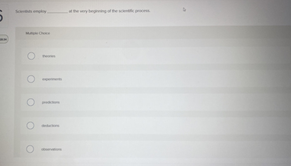 Scientists employ_ at the very beginning of the scientific process.
Multiple Choice
28:34
theories
experiments
predictions
deductions
observations