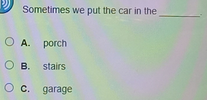 Sometimes we put the car in the
_
A. porch
B. stairs
C. garage