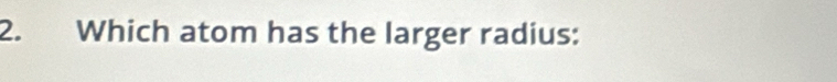 Which atom has the larger radius: