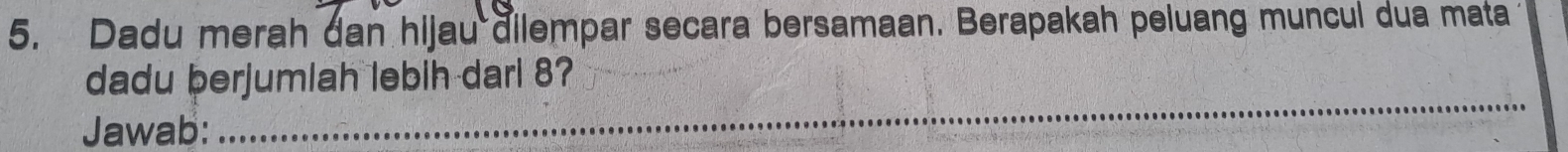 Dadu merah dan hijau dilempar secara bersamaan. Berapakah peluang muncul dua mata 
_ 
dadu berjumlah lebih dari 8? 
Jawab: