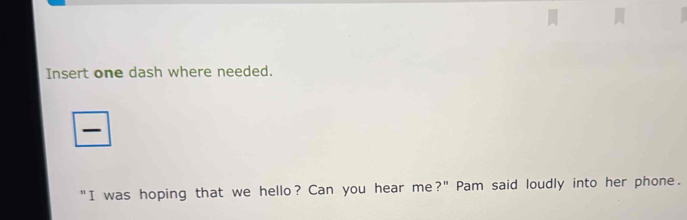 Insert one dash where needed. 
— 
"I was hoping that we hello? Can you hear me?" Pam said loudly into her phone.