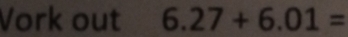 Vork out 6.27+6.01=