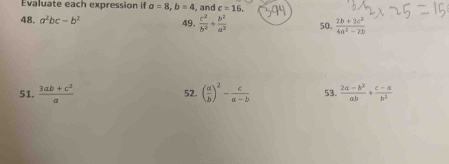 Evaluate each expression if a=8, b=4 , and c=16. 
48. a^2bc-b^2 49.  c^2/b^2 + b^2/a^2  50.  (2b+3c^2)/4a^2-2b 
51.  (3ab+c^2)/a  52. ( a/b )^2- c/a-b  53.  (2a-b^2)/ab + (c-a)/b^2 