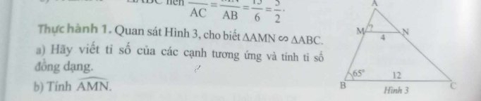 overline AC=frac AB=frac 6=frac 2·
Thực hành 1. Quan sát Hình 3, cho biết △ AMN∈fty △ ABC.
a) Hãy viết tỉ số của các cạnh tương ứng và tính ti số
đồng dạng.
b) Tính widehat AMN.