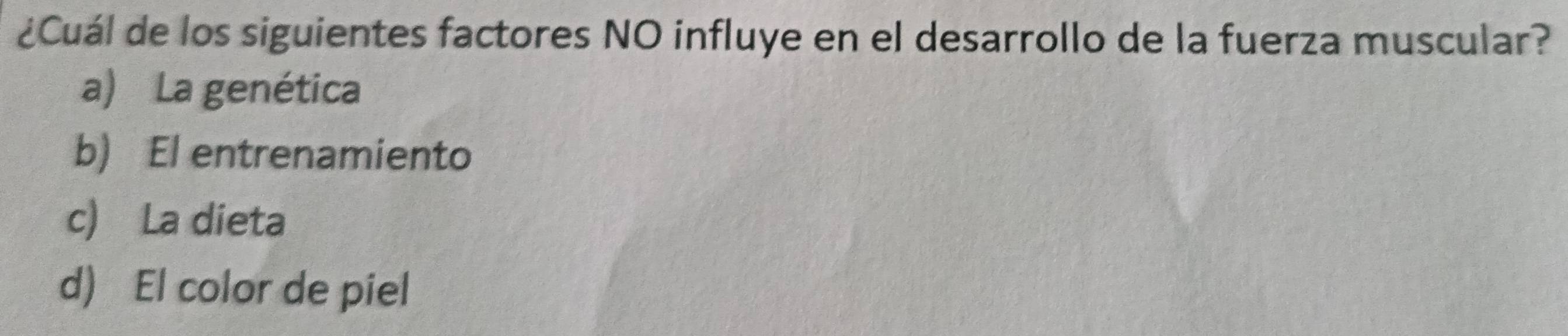 ¿Cuál de los siguientes factores NO influye en el desarrollo de la fuerza muscular?
a) La genética
b) El entrenamiento
c) La dieta
d) El color de piel