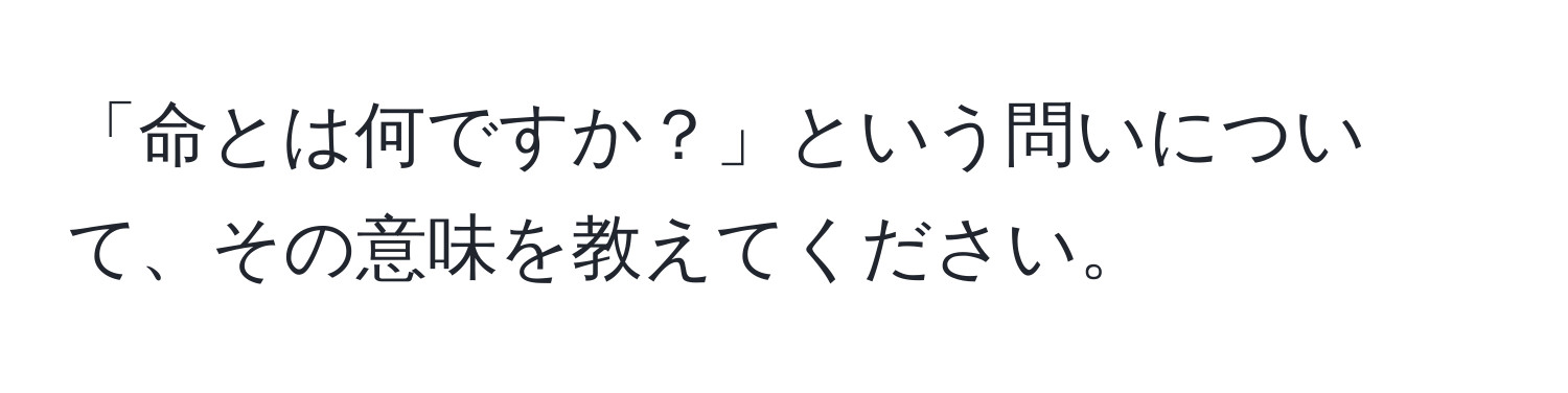 「命とは何ですか？」という問いについて、その意味を教えてください。