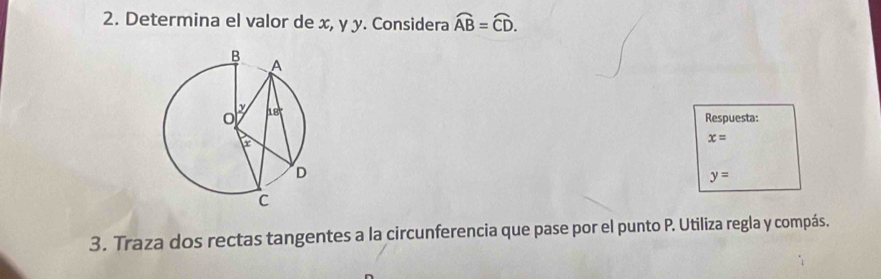 Determina el valor de x, y y. Considera widehat AB=widehat CD.
Respuesta:
x=
y=
3. Traza dos rectas tangentes a la circunferencia que pase por el punto P. Utiliza regla y compás.