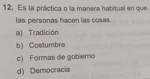 Es la práctica o la manera habitual en que
las personas hacen las cosas.
a) Tradición
b) Costumbre
c) Formas de gobierno
d) Democracia