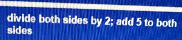 divide both sides by 2; add 5 to both 
sides