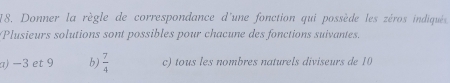 Donner la règle de correspondance d'une fonction qui possède les zéros indiqués
Plusieurs solutions sont possibles pour chacune des fonctions suivantes.
a) −3 et 9 b)  7/4  c) tous les nombres naturels diviseurs de 10