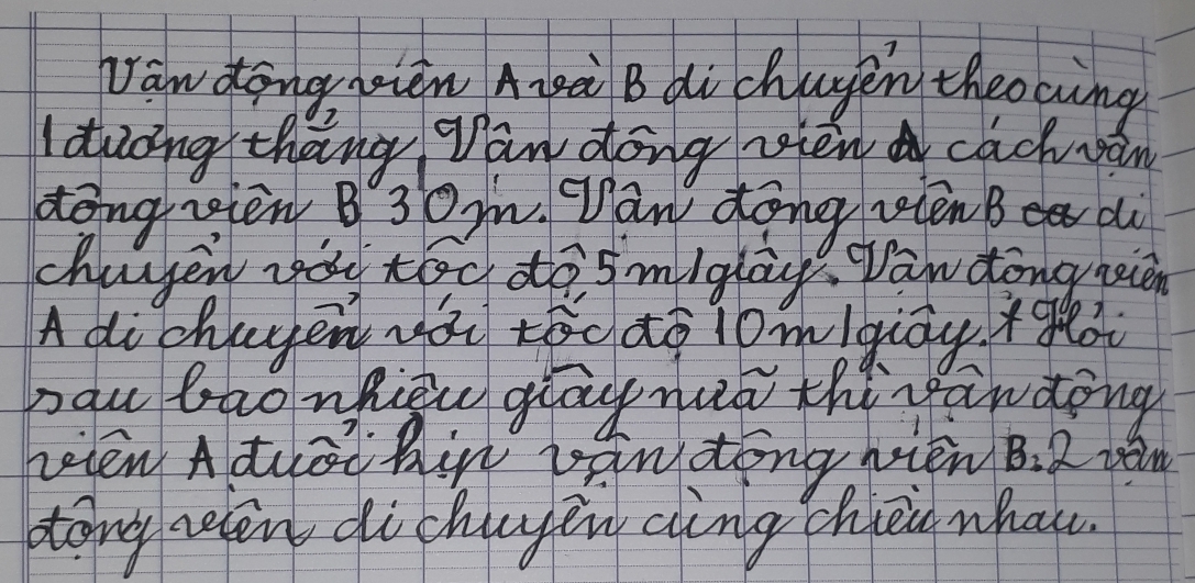 Daw dong,nièn Agà B dichayen theocing 
Iduoing thang gan dong viena cachvan 
dēng jièn B 30. an dong vienB d 
chayen vay too do smiglay? paw dongneien 
A dichuyenài tēgao lomqiāy *gò 
pou baonhieu gray nua thirgandong 
hegen Aduat hin pantong nien B. 2 va 
zong relen di chuyen cing chiei what.