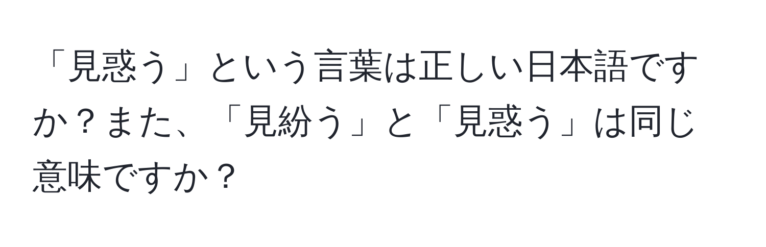 「見惑う」という言葉は正しい日本語ですか？また、「見紛う」と「見惑う」は同じ意味ですか？