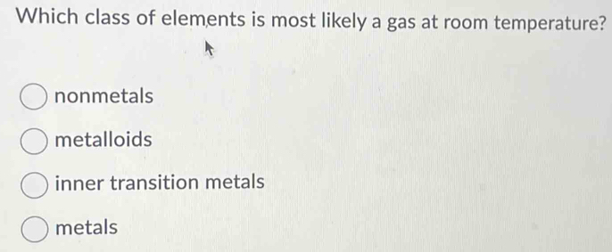 Which class of elements is most likely a gas at room temperature?
nonmetals
metalloids
inner transition metals
metals