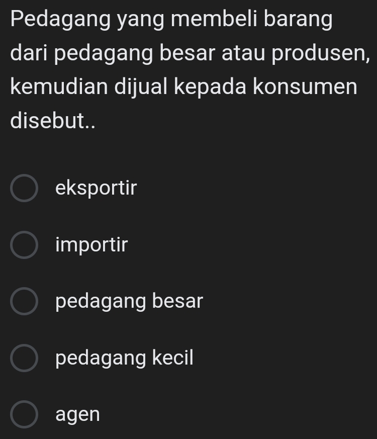 Pedagang yang membeli barang
dari pedagang besar atau produsen,
kemudian dijual kepada konsumen
disebut..
eksportir
importir
pedagang besar
pedagang kecil
agen