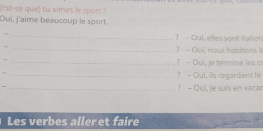 (Est-ce que) tu aimes le sport ? 
Oui, j'aime beaucoup le sport. 
_ 
? - Oui, elles sont italien 
_- 
? - Oui, nous habitons à 
_? - Oui, je termine les co 
_? - Oui, ils regardent le 
_- 
? - Oui, je suis en vacar 
Les verbes aller et faire