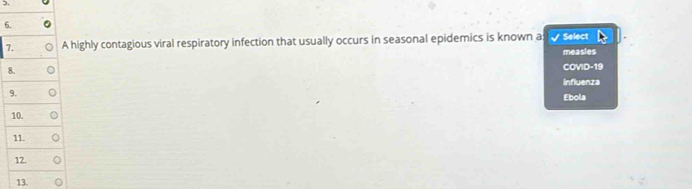 A highly contagious viral respiratory infection that usually occurs in seasonal epidemics is known a Select 
measies 
8. 
COVID-19 
influenza 
9. 
Ebola 
10. 
11. 
12. 
13.