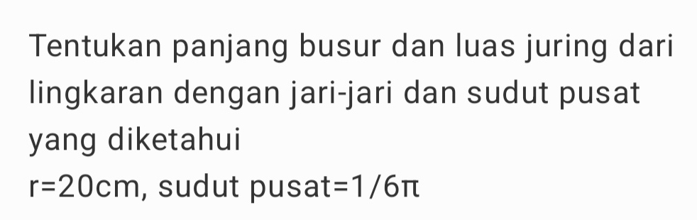 Tentukan panjang busur dan luas juring dari 
lingkaran dengan jari-jari dan sudut pusat 
yang diketahui
r=20cm , sudut pusat =1/6π