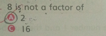 8 is not a factor of
02
© 16