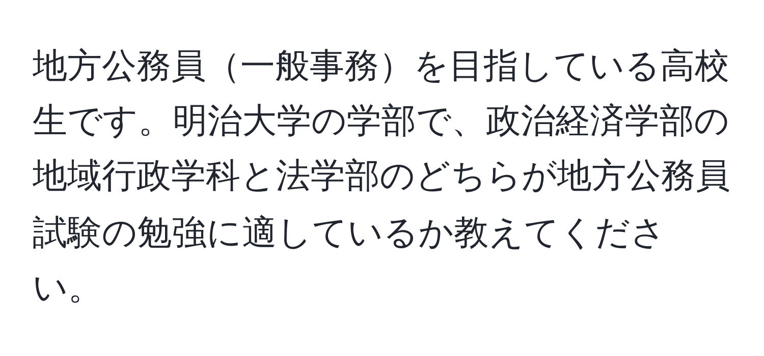 地方公務員一般事務を目指している高校生です。明治大学の学部で、政治経済学部の地域行政学科と法学部のどちらが地方公務員試験の勉強に適しているか教えてください。