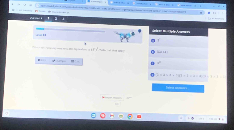 Kowadguh Matlfy whi! what to are
what voida!
app.knowledgehook.com/app/s1udent/45880e/e-8464-ef11-9a42-0050569ebc32/garneplay/mission/189d0df6-0a80-ef11-9a43-0050569ebc32/3
(= Sounstrag trope unblocked ga .
Question 1 1 2 3
Al Rookmanca
Select Multiple Answers
Level 13
3^7
Which of these expressions are equivalent to (3^4)^3 ? Select all that apply 531441
Hint Example Calc
C 3^(12)
D (3* 3* 3* 3)(3* 3* 3* 3)(3* 3* 3* 3* 3
Select Answers....
Report Problém a^- 
ixt
7 50 u