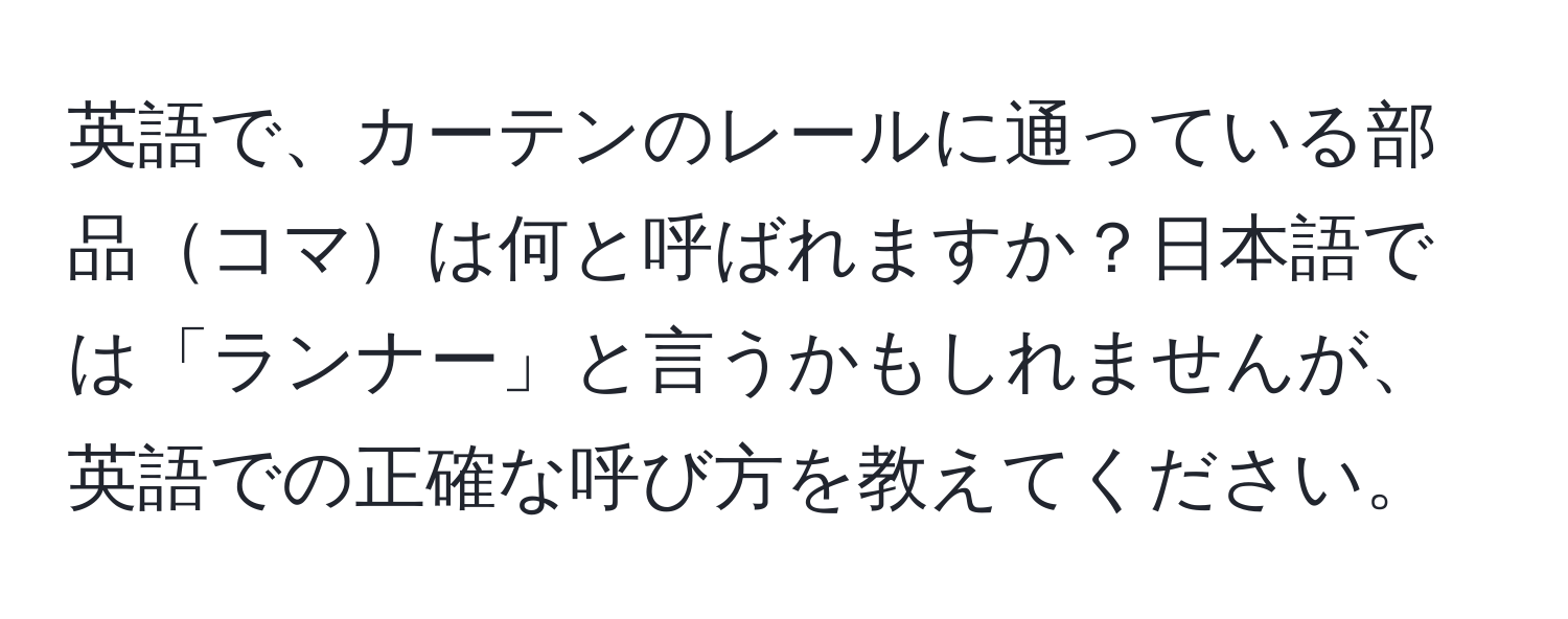 英語で、カーテンのレールに通っている部品コマは何と呼ばれますか？日本語では「ランナー」と言うかもしれませんが、英語での正確な呼び方を教えてください。