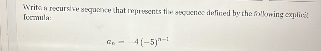 Write a recursive sequence that represents the sequence defined by the following explicit 
formula:
a_n=-4(-5)^n+1