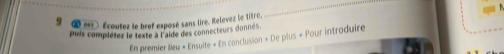 9 œe ) Écoutez le bref exposé sans lire. Relevez le titre, 
puis complétez le texte à l'aide des connecteurs donnés. 
En premier lieu « Ensuite « En conclusion « De plus « Pour introduire