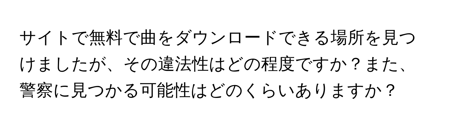 サイトで無料で曲をダウンロードできる場所を見つけましたが、その違法性はどの程度ですか？また、警察に見つかる可能性はどのくらいありますか？