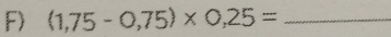 (1,75-0,75)* 0,25= _