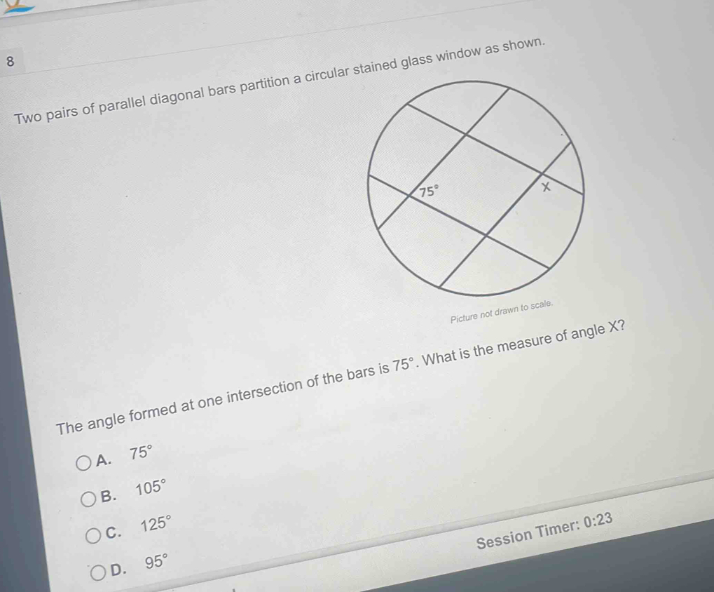 Two pairs of parallel diagonal bars partition a circular stained glass window as shown.
Picture not drawn to scale.
The angle formed at one intersection of the bars is 75°. What is the measure of angle X?
A. 75°
B. 105°
C. 125°
Session Timer: 0:23
D. 95°