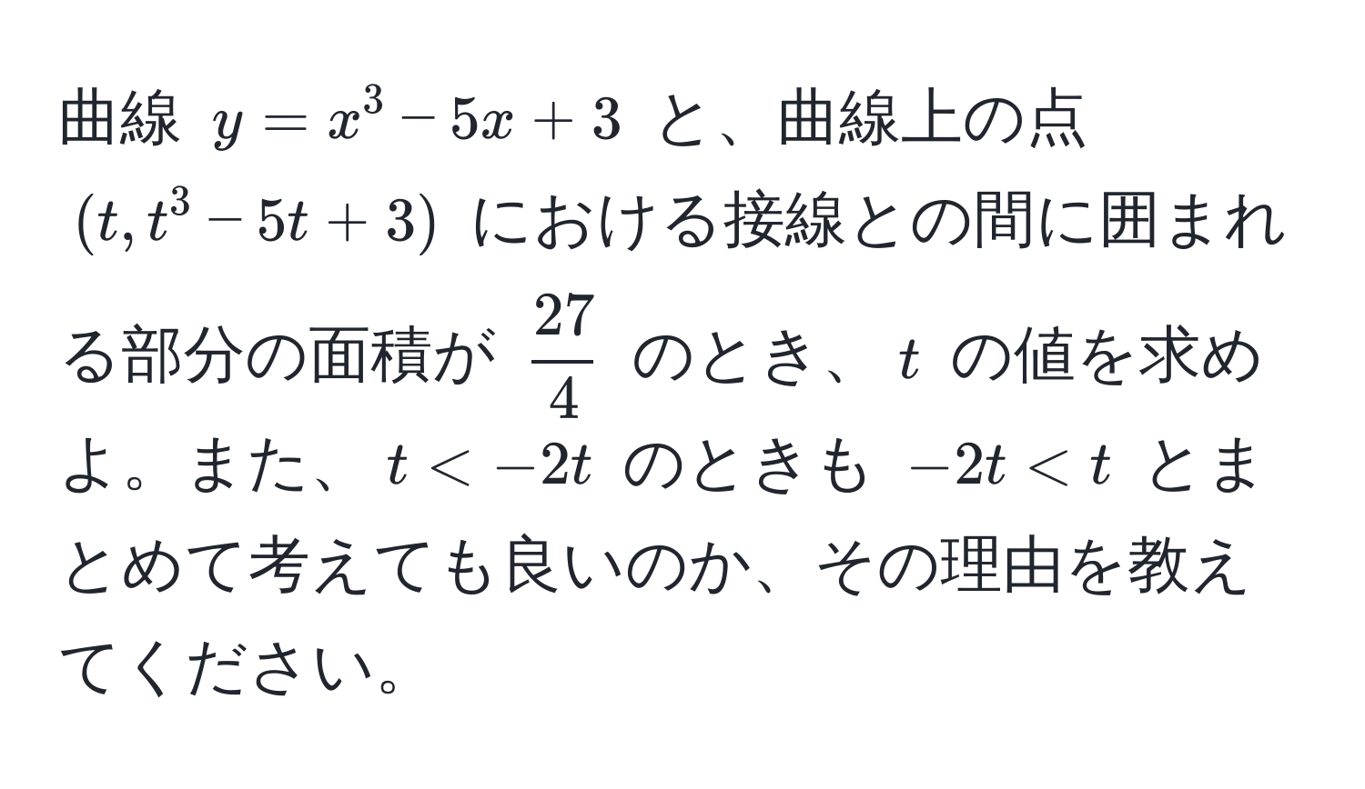 曲線 $y=x^(3-5x+3$ と、曲線上の点 $(t,t^3-5t+3)$ における接線との間に囲まれる部分の面積が $frac27)4$ のとき、$t$ の値を求めよ。また、$t < -2t$ のときも $-2t < t$ とまとめて考えても良いのか、その理由を教えてください。